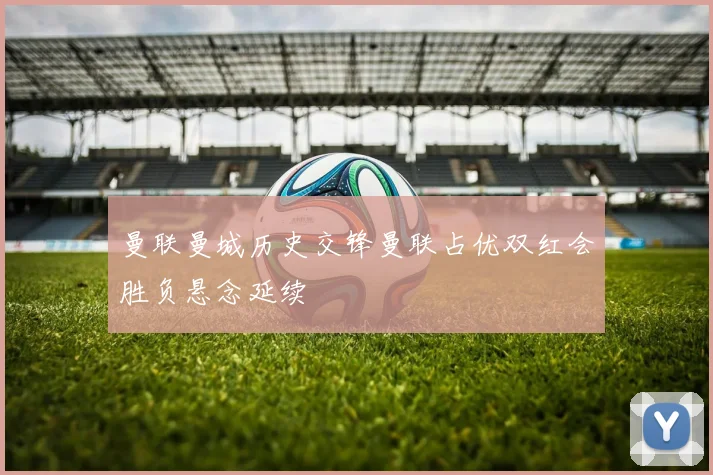 曼联曼城历史交锋曼联占优双红会胜负悬念延续