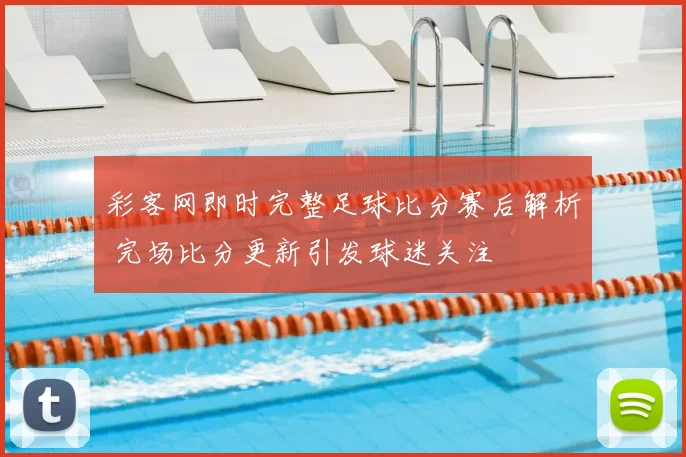 彩客网即时完整足球比分赛后解析 完场比分更新引发球迷关注