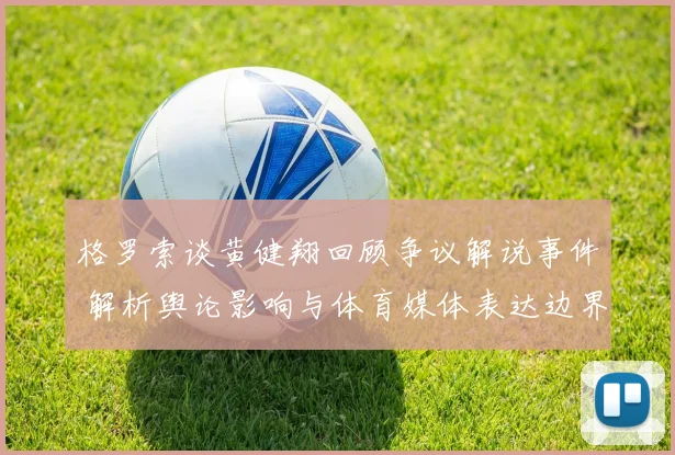 格罗索谈黄健翔回顾争议解说事件 解析舆论影响与体育媒体表达边界