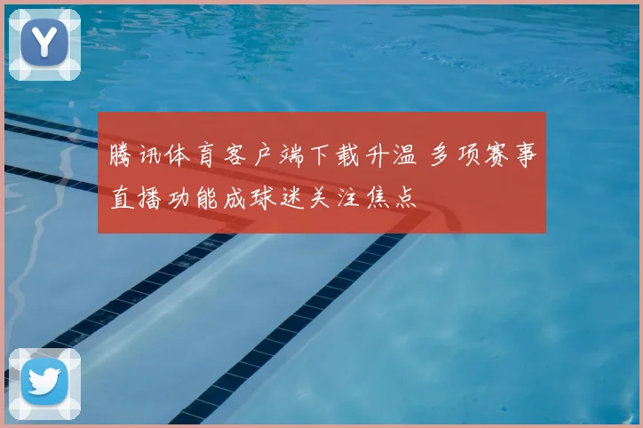 腾讯体育客户端下载升温 多项赛事直播功能成球迷关注焦点