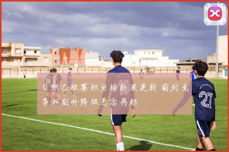 日职乙联赛积分榜新浪更新 前列竞争加剧升降级悬念再起