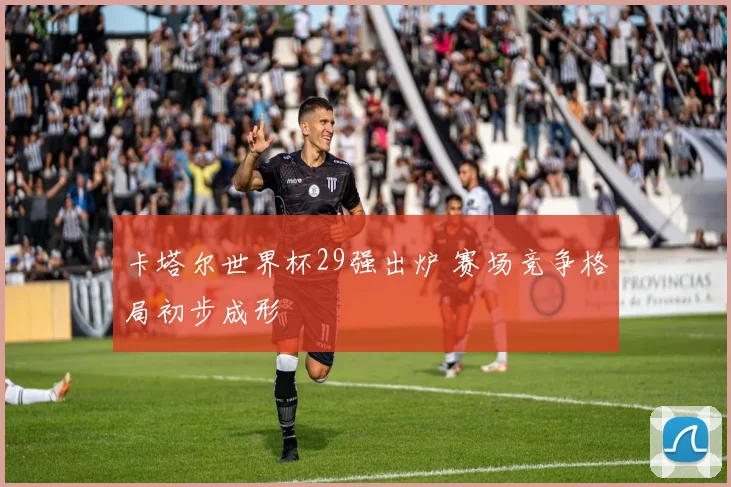 卡塔尔世界杯29强出炉 赛场竞争格局初步成形