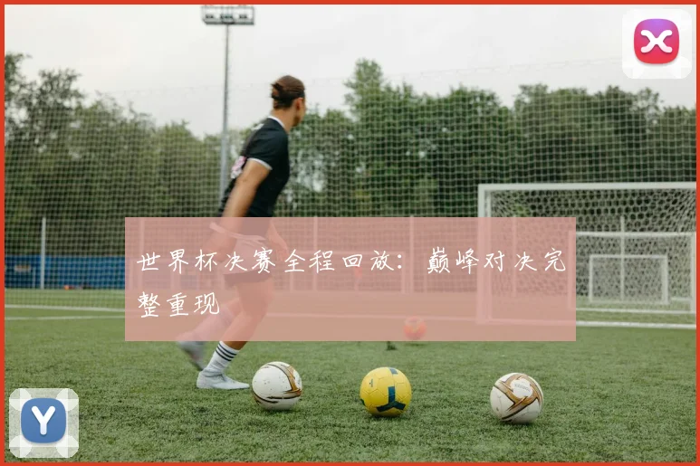 世界杯决赛全程回放：巅峰对决完整重现