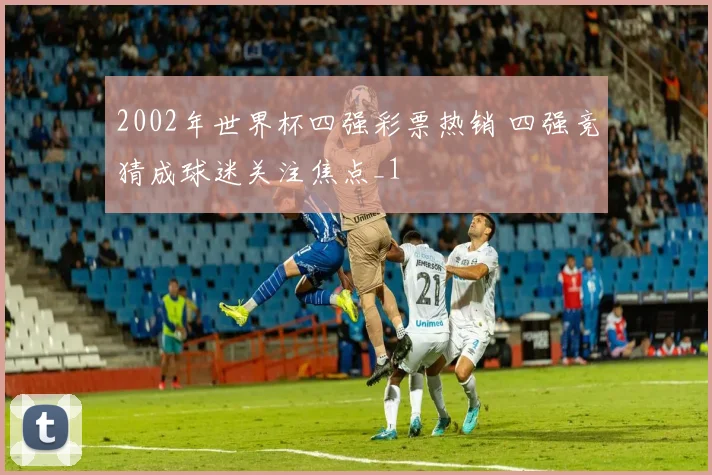 2002年世界杯四强彩票热销 四强竞猜成球迷关注焦点_1