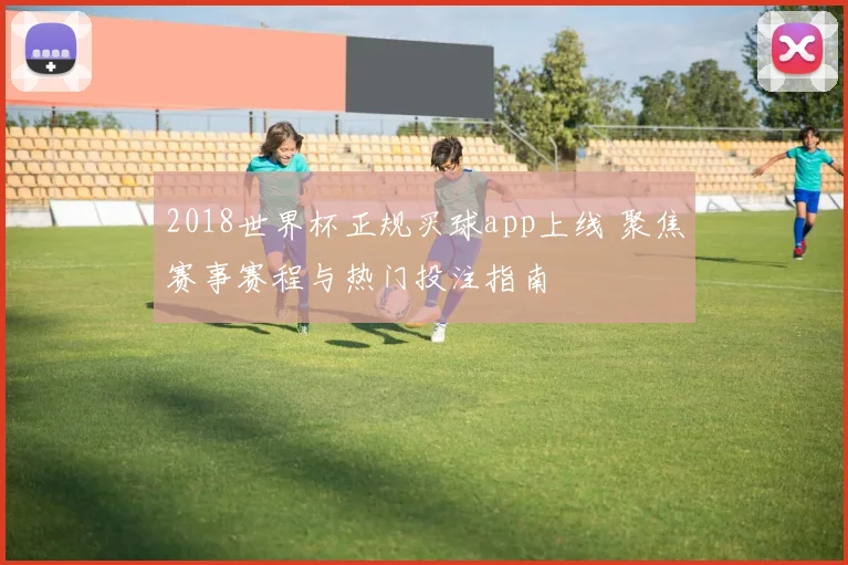 2018世界杯正规买球app上线 聚焦赛事赛程与热门投注指南