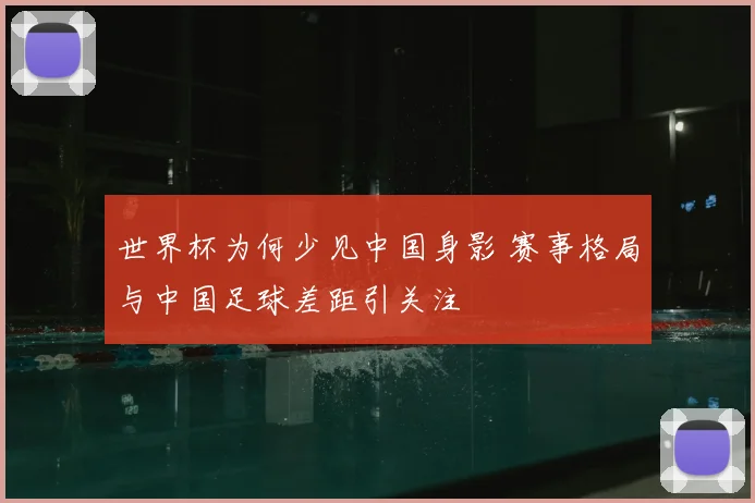 世界杯为何少见中国身影 赛事格局与中国足球差距引关注