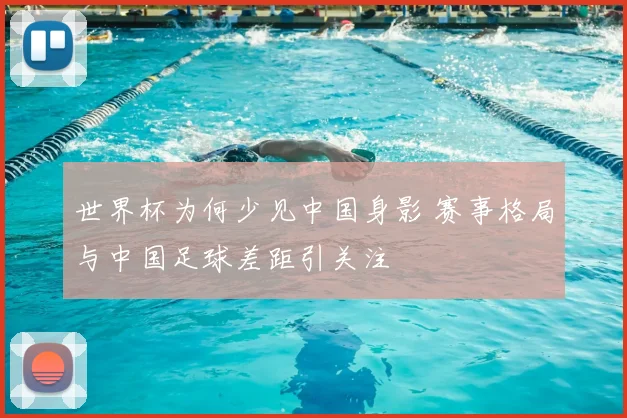 世界杯为何少见中国身影 赛事格局与中国足球差距引关注