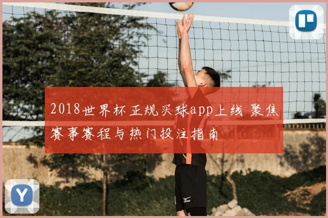 2018世界杯正规买球app上线 聚焦赛事赛程与热门投注指南
